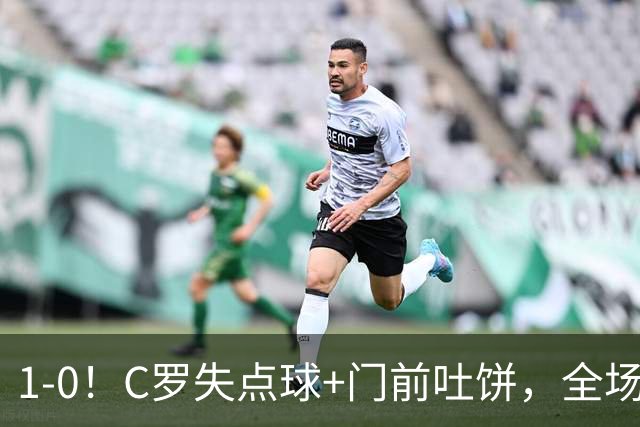 1-0！C罗失点球+门前吐饼，全场最低分，菲利克斯救主，利雅得胜利3连胜